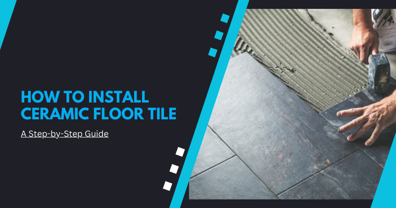 How to Install Ceramic Floor Tile: A Step-by-Step Guide